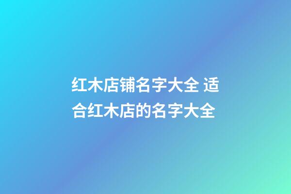 红木店铺名字大全 适合红木店的名字大全-第1张-店铺起名-玄机派